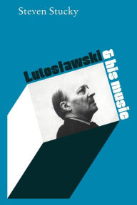 Title: Lutoslawski and His Music, Author: Steven Stucky