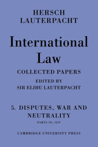 Title: International Law: Volume 5 , Disputes, War and Neutrality, Parts IX-XIV: Being the Collected Papers of Hersch Lauterpacht, Author: Hersch Lauterpacht