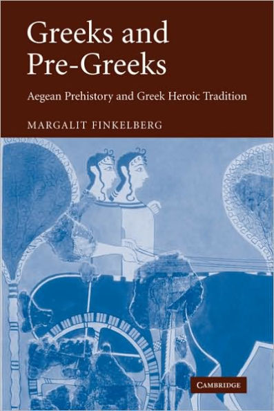 Greeks and Pre-Greeks: Aegean Prehistory and Greek Heroic Tradition
