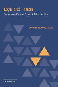 Title: Logic and Theism: Arguments for and against Beliefs in God, Author: Jordan Howard Sobel