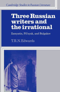 Title: Three Russian Writers and the Irrational: Zamyatin, Pil'nyak, and Bulgakov, Author: T. R. N. Edwards