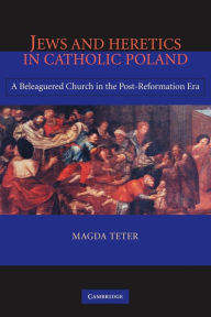 Title: Jews and Heretics in Catholic Poland: A Beleaguered Church in the Post-Reformation Era, Author: Magda Teter