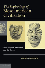 Title: The Beginnings of Mesoamerican Civilization: Inter-Regional Interaction and the Olmec, Author: Robert M. Rosenswig