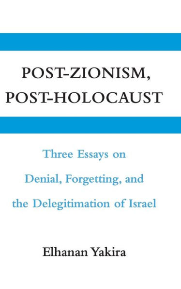 Post-Zionism, Post-Holocaust: Three Essays on Denial, Forgetting, and the Delegitimation of Israel