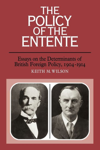 The Policy of the Entente: Essays on the Determinants of British Foreign Policy, 1904-1914