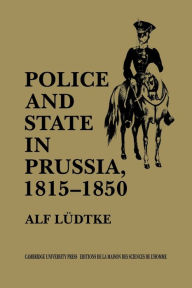 Title: Police and State in Prussia, 1815-1850, Author: Alf Ludtke