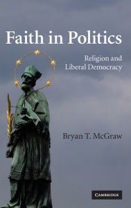 Title: Faith in Politics: Religion and Liberal Democracy, Author: Bryan T. McGraw