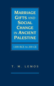 Title: Marriage Gifts and Social Change in Ancient Palestine: 1200 BCE to 200 CE, Author: T. M. Lemos