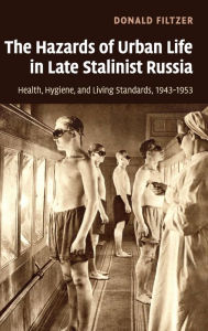 Title: The Hazards of Urban Life in Late Stalinist Russia: Health, Hygiene, and Living Standards, 1943-1953, Author: Donald Filtzer