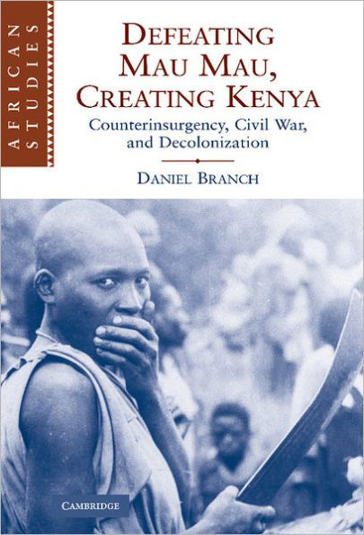 Defeating Mau Mau, Creating Kenya: Counterinsurgency, Civil War, and Decolonization