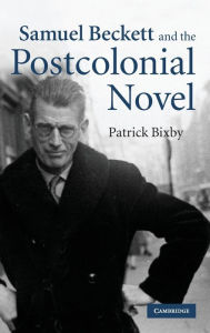 Title: Samuel Beckett and the Postcolonial Novel, Author: Patrick Bixby