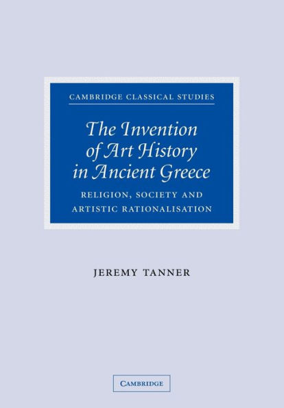 The Invention of Art History in Ancient Greece: Religion, Society and Artistic Rationalisation