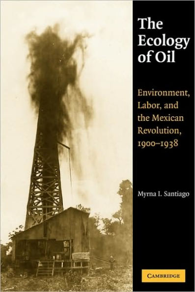 The Ecology of Oil: Environment, Labor, and the Mexican Revolution, 1900-1938
