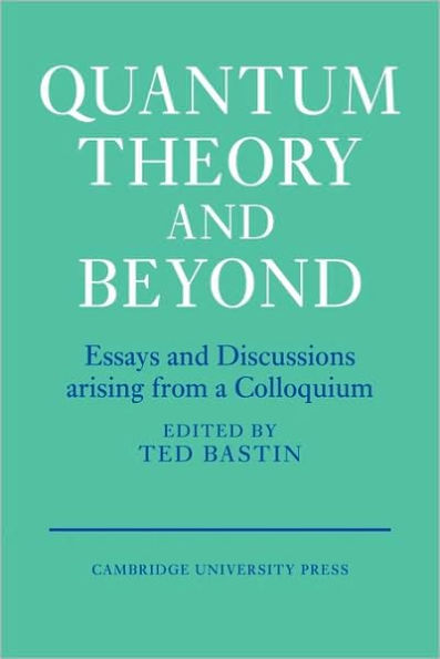 Quantum Theory and Beyond: Essays and Discussions Arising from a Colloquium
