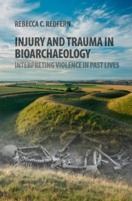 Title: Injury and Trauma in Bioarchaeology: Interpreting Violence in Past Lives, Author: Rebecca C. Redfern