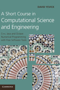 Title: A Short Course in Computational Science and Engineering: C++, Java and Octave Numerical Programming with Free Software Tools, Author: David Yevick
