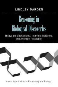 Title: Reasoning in Biological Discoveries: Essays on Mechanisms, Interfield Relations, and Anomaly Resolution, Author: Lindley Darden