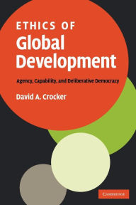 Title: Ethics of Global Development: Agency, Capability, and Deliberative Democracy, Author: David A. Crocker