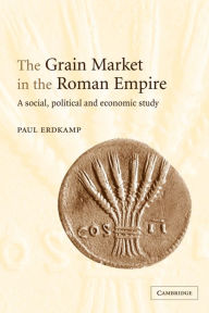 Title: The Grain Market in the Roman Empire: A Social, Political and Economic Study, Author: Paul Erdkamp