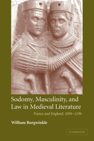 Title: Sodomy, Masculinity and Law in Medieval Literature: France and England, 1050-1230, Author: William E. Burgwinkle