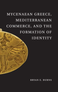 Title: Mycenaean Greece, Mediterranean Commerce, and the Formation of Identity, Author: Bryan E. Burns