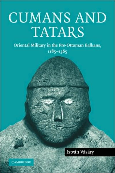 Cumans and Tatars: Oriental Military in the Pre-Ottoman Balkans, 1185-1365