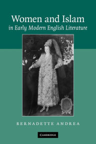 Title: Women and Islam in Early Modern English Literature, Author: Bernadette Andrea