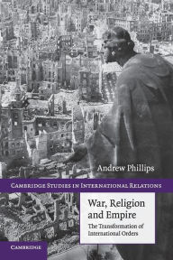 Title: War, Religion and Empire: The Transformation of International Orders, Author: Andrew Phillips