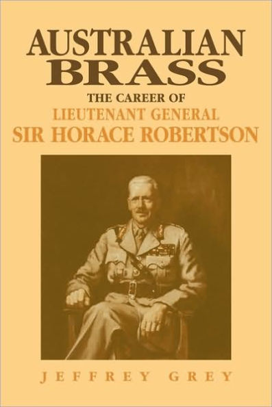 Australian Brass: The Career of Lieutenant General Sir Horace Robertson