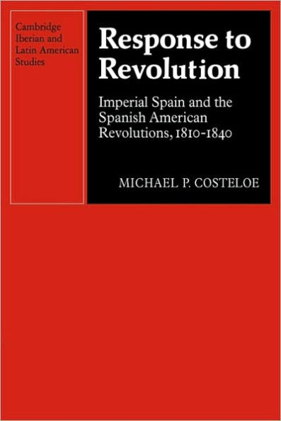 Response to Revolution: Imperial Spain and the Spanish American Revolutions, 1810-1840