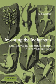 Title: Inventing the Indigenous: Local Knowledge and Natural History in Early Modern Europe, Author: Alix Cooper