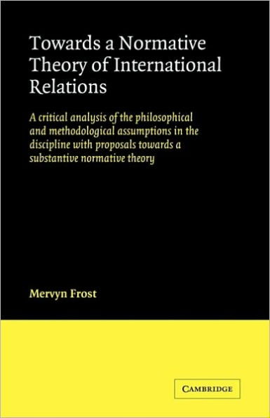 Towards a Normative Theory of International Relations: A Critical Analysis of the Philosophical and Methodological Assumptions in the Discipline with Proposals Towards a Substantive Normative Theory