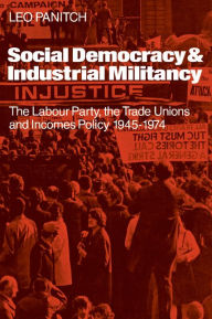 Title: Social Democracy and Industrial Militiancy: The Labour Party, the Trade Unions and Incomes Policy, 1945-1947, Author: Leo Panitch