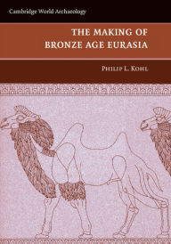 Title: The Making of Bronze Age Eurasia, Author: Philip L. Kohl