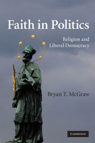 Title: Faith in Politics: Religion and Liberal Democracy, Author: Bryan T. McGraw