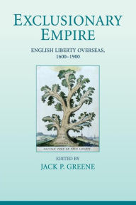 Title: Exclusionary Empire: English Liberty Overseas, 1600-1900, Author: Jack P. Greene