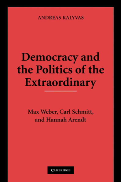 Democracy and the Politics of the Extraordinary: Max Weber, Carl Schmitt, and Hannah Arendt