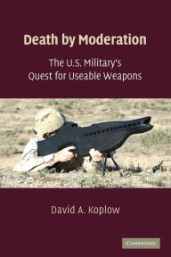 Title: Death by Moderation: The U.S. Military's Quest for Useable Weapons / Edition 1, Author: David A. Koplow