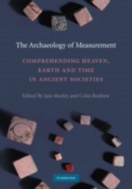 Title: The Archaeology of Measurement: Comprehending Heaven, Earth and Time in Ancient Societies, Author: Iain Morley