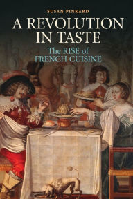 Title: A Revolution in Taste: The Rise of French Cuisine, 1650-1800, Author: Susan Pinkard