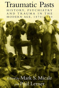 Title: Traumatic Pasts: History, Psychiatry, and Trauma in the Modern Age, 1870-1930, Author: Mark S. Micale