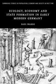 Title: Ecology, Economy and State Formation in Early Modern Germany, Author: Paul Warde