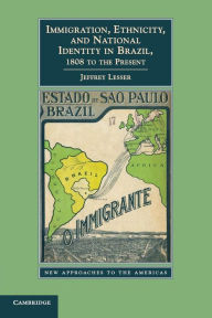 Title: Immigration, Ethnicity, and National Identity in Brazil, 1808 to the Present, Author: Jeffrey Lesser