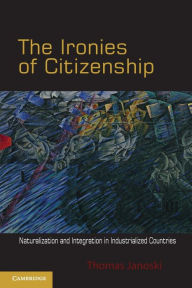 Title: The Ironies of Citizenship: Naturalization and Integration in Industrialized Countries, Author: Thomas Janoski
