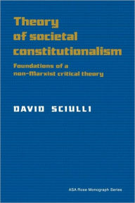 Title: Theory of Societal Constitutionalism: Foundations of a Non-Marxist Critical Theory, Author: David Sciulli