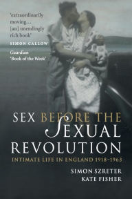 Title: Sex Before the Sexual Revolution: Intimate Life in England 1918-1963, Author: Simon Szreter
