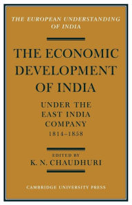 Title: The Economic Development of India under the East India Company 1814-58: A Selection of Contemporary Writings, Author: K. N. Chaudhuri