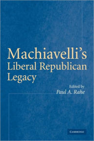Title: Machiavelli's Liberal Republican Legacy, Author: Paul A. Rahe