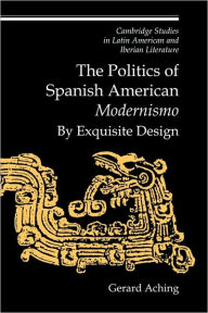 Title: The Politics of Spanish American 'Modernismo': By Exquisite Design, Author: Gerard Aching