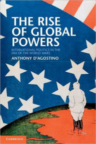 Title: The Rise of Global Powers: International Politics in the Era of the World Wars, Author: Anthony D'Agostino